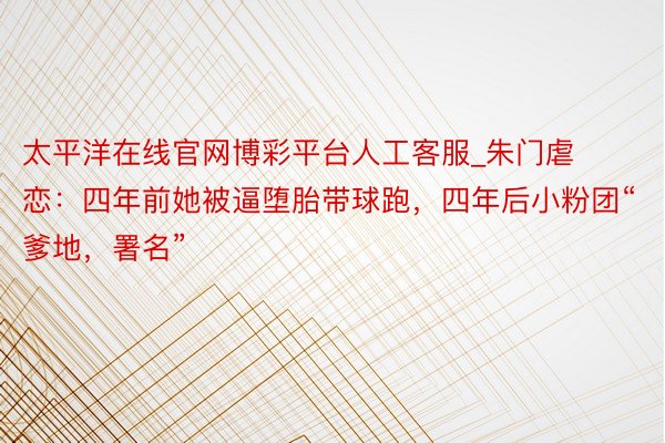 太平洋在线官网博彩平台人工客服_朱门虐恋：四年前她被逼堕胎带球跑，四年后小粉团“爹地，署名”