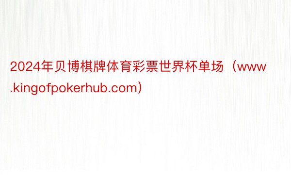 2024年贝博棋牌体育彩票世界杯单场（www.kingofpokerhub.com）