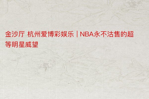 金沙厅 杭州爱博彩娱乐 | NBA永不沽售的超等明星威望