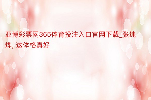 亚博彩票网365体育投注入口官网下载_张纯烨， 这体格真好