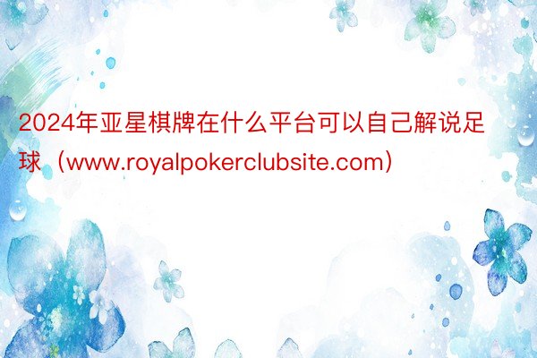 2024年亚星棋牌在什么平台可以自己解说足球（www.royalpokerclubsite.com）