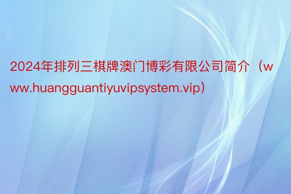 2024年排列三棋牌澳门博彩有限公司简介（www.huangguantiyuvipsystem.vip）