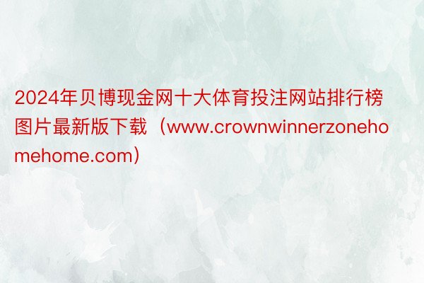 2024年贝博现金网十大体育投注网站排行榜图片最新版下载（www.crownwinnerzonehomehome.com）