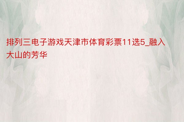 排列三电子游戏天津市体育彩票11选5_融入大山的芳华