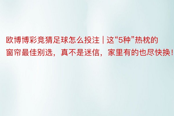 欧博博彩竞猜足球怎么投注 | 这“5种”热枕的窗帘最佳别选，真不是迷信，家里有的也尽快换！