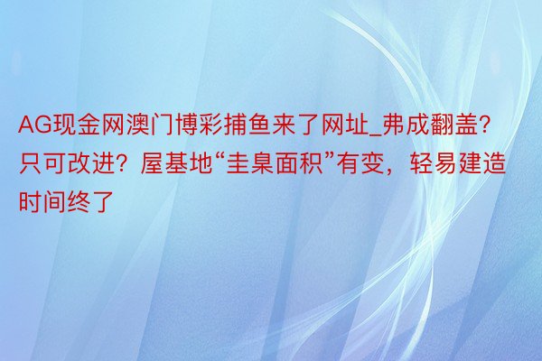 AG现金网澳门博彩捕鱼来了网址_弗成翻盖？只可改进？屋基地“圭臬面积”有变，轻易建造时间终了