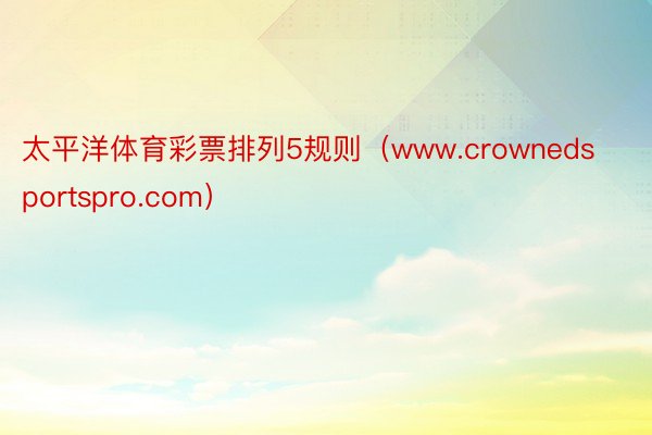 太平洋体育彩票排列5规则（www.crownedsportspro.com）