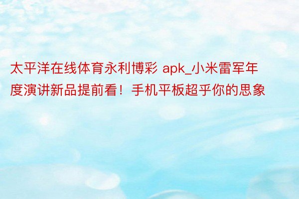 太平洋在线体育永利博彩 apk_小米雷军年度演讲新品提前看！手机平板超乎你的思象