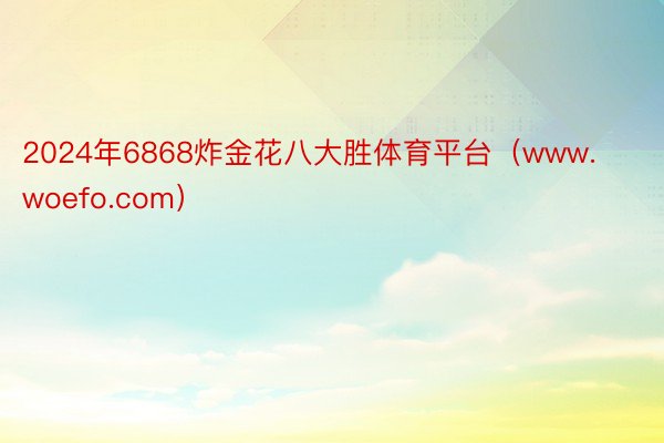 2024年6868炸金花八大胜体育平台（www.woefo.com）