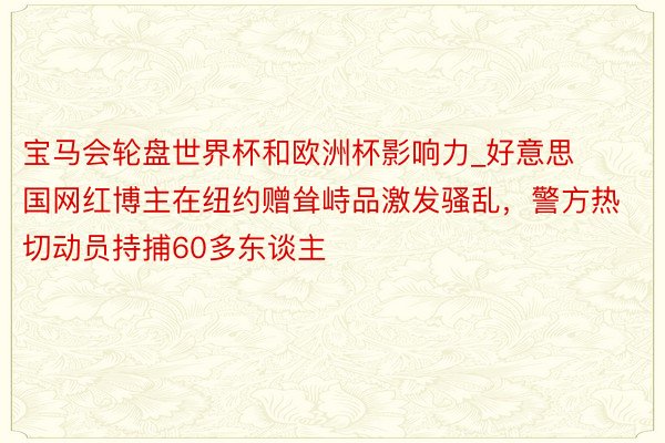 宝马会轮盘世界杯和欧洲杯影响力_好意思国网红博主在纽约赠耸峙品激发骚乱，警方热切动员持捕60多东谈主