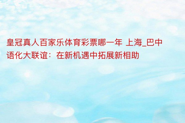 皇冠真人百家乐体育彩票哪一年 上海_巴中语化大联谊：在新机遇中拓展新相助