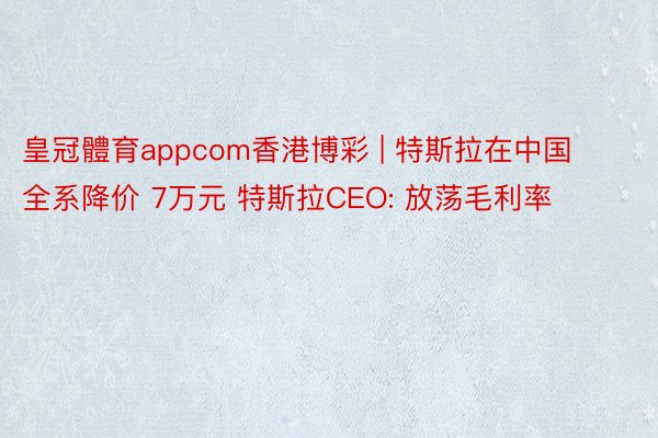 皇冠體育appcom香港博彩 | 特斯拉在中国全系降价 7万元 特斯拉CEO: 放荡毛利率