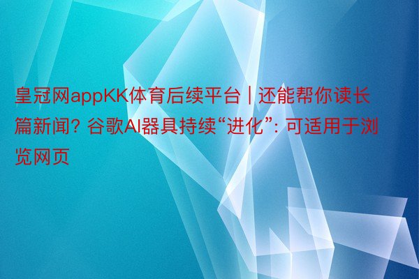 皇冠网appKK体育后续平台 | 还能帮你读长篇新闻? 谷歌AI器具持续“进化”: 可适用于浏览网页