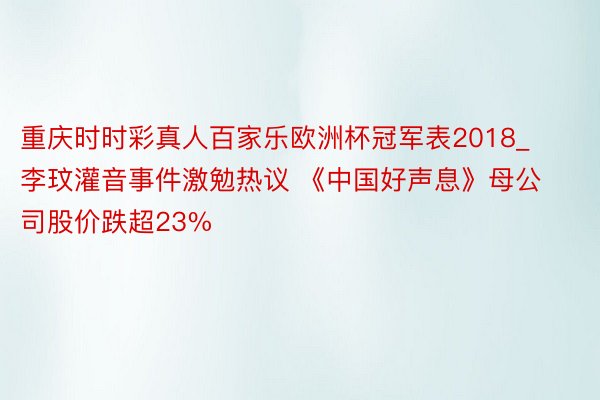 重庆时时彩真人百家乐欧洲杯冠军表2018_李玟灌音事件激勉热议 《中国好声息》母公司股价跌超23%