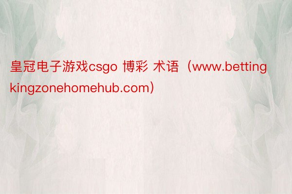 皇冠电子游戏csgo 博彩 术语（www.bettingkingzonehomehub.com）