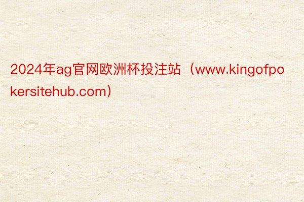 2024年ag官网欧洲杯投注站（www.kingofpokersitehub.com）