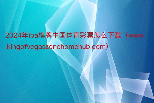 2024年iba棋牌中国体育彩票怎么下载（www.kingofvegaszonehomehub.com）