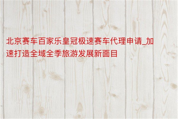 北京赛车百家乐皇冠极速赛车代理申请_加速打造全域全季旅游发展新面目
