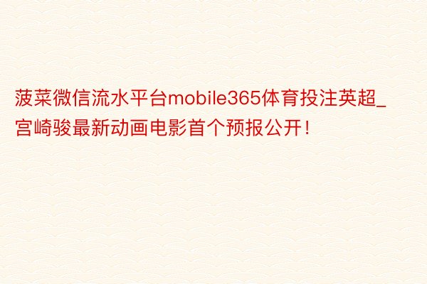 菠菜微信流水平台mobile365体育投注英超_宫崎骏最新动画电影首个预报公开！