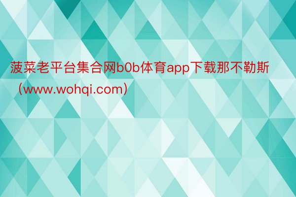 菠菜老平台集合网b0b体育app下载那不勒斯（www.wohqi.com）
