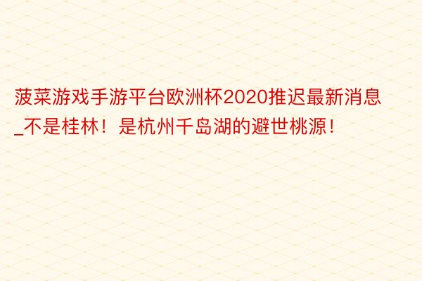 菠菜游戏手游平台欧洲杯2020推迟最新消息_不是桂林！是杭州千岛湖的避世桃源！