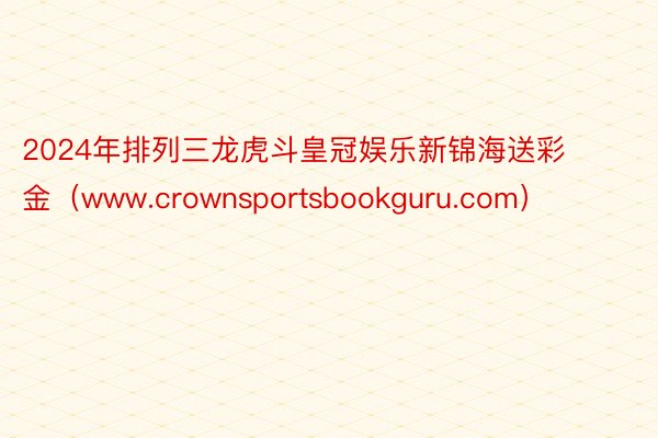 2024年排列三龙虎斗皇冠娱乐新锦海送彩金（www.crownsportsbookguru.com）