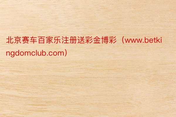 北京赛车百家乐注册送彩金博彩（www.betkingdomclub.com）