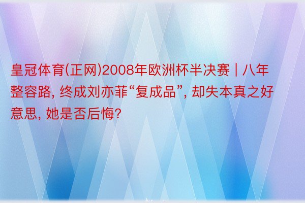 皇冠体育(正网)2008年欧洲杯半决赛 | 八年整容路, 终成刘亦菲“复成品”, 却失本真之好意思, 她是否后悔?