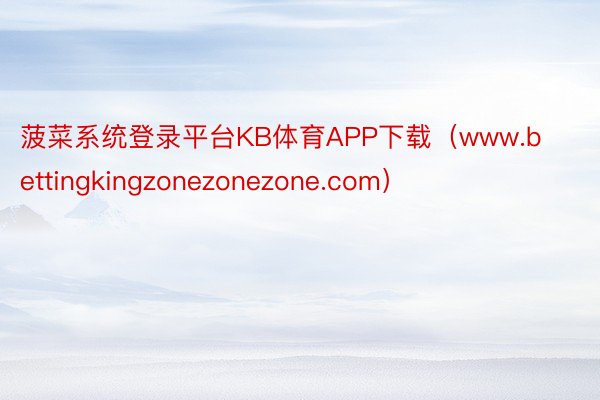 菠菜系统登录平台KB体育APP下载（www.bettingkingzonezonezone.com）