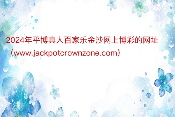 2024年平博真人百家乐金沙网上博彩的网址（www.jackpotcrownzone.com）