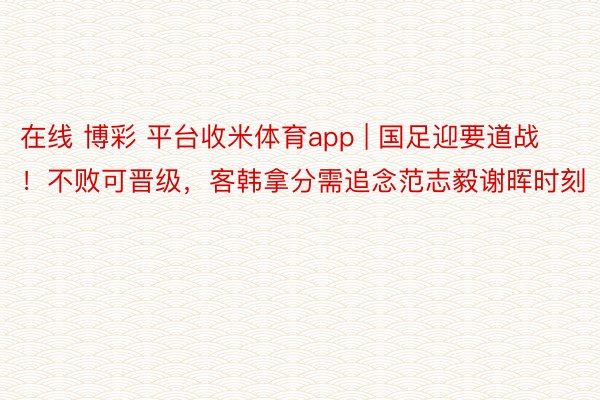 在线 博彩 平台收米体育app | 国足迎要道战！不败可晋级，客韩拿分需追念范志毅谢晖时刻