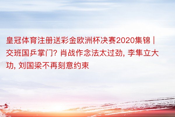 皇冠体育注册送彩金欧洲杯决赛2020集锦 | 交班国乒掌门? 肖战作念法太过劲, 李隼立大功, 刘国梁不再刻意约束