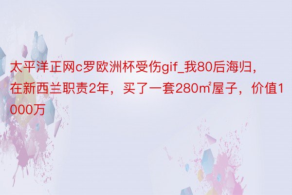 太平洋正网c罗欧洲杯受伤gif_我80后海归，在新西兰职责2年，买了一套280㎡屋子，价值1000万