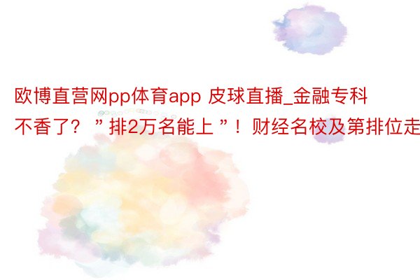 欧博直营网pp体育app 皮球直播_金融专科不香了？＂排2万名能上＂！财经名校及第排位走低