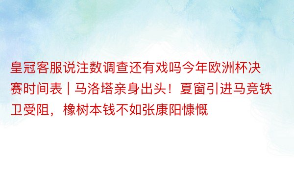 皇冠客服说注数调查还有戏吗今年欧洲杯决赛时间表 | 马洛塔亲身出头！夏窗引进马竞铁卫受阻，橡树本钱不如张康阳慷慨