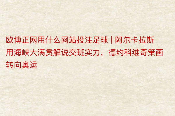 欧博正网用什么网站投注足球 | 阿尔卡拉斯用海峡大满贯解说交班实力，德约科维奇策画转向奥运