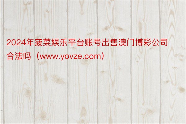 2024年菠菜娱乐平台账号出售澳门博彩公司合法吗（www.yovze.com）