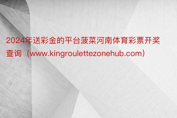 2024年送彩金的平台菠菜河南体育彩票开奖查询（www.kingroulettezonehub.com）