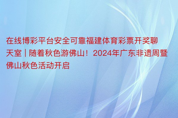 在线博彩平台安全可靠福建体育彩票开奖聊天室 | 随着秋色游佛山！2024年广东非遗周暨佛山秋色活动开启