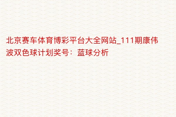 北京赛车体育博彩平台大全网站_111期康伟波双色球计划奖号：蓝球分析