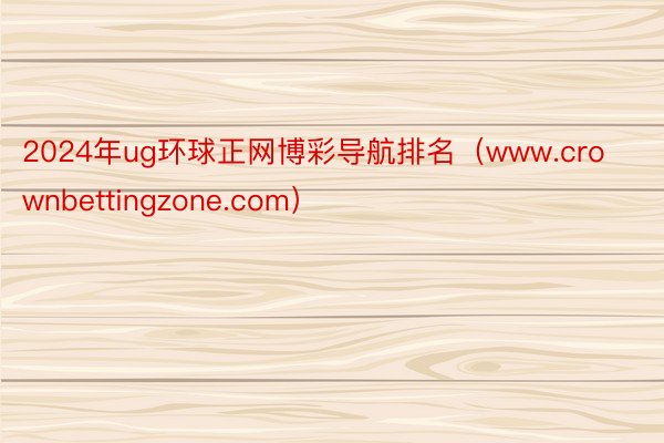 2024年ug环球正网博彩导航排名（www.crownbettingzone.com）