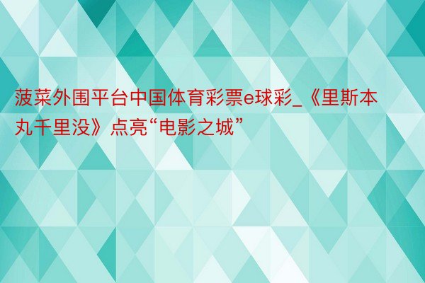 菠菜外围平台中国体育彩票e球彩_《里斯本丸千里没》点亮“电影之城”