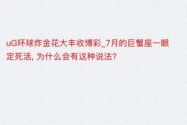 uG环球炸金花大丰收博彩_7月的巨蟹座一眼定死活, 为什么会有这种说法?