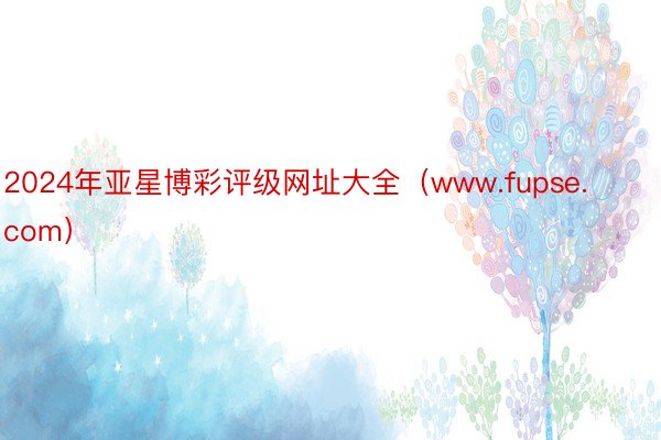 2024年亚星博彩评级网址大全（www.fupse.com）