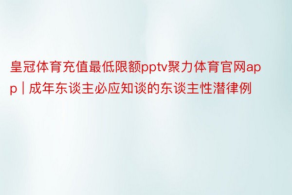 皇冠体育充值最低限额pptv聚力体育官网app | 成年东谈主必应知谈的东谈主性潜律例