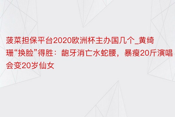 菠菜担保平台2020欧洲杯主办国几个_黄绮珊“换脸”得胜：龅牙消亡水蛇腰，暴瘦20斤演唱会变20岁仙女