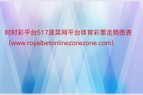 时时彩平台517菠菜网平台体育彩票走势图表（www.royalbetonlinezonezone.com）