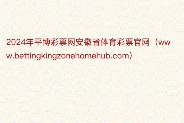 2024年平博彩票网安徽省体育彩票官网（www.bettingkingzonehomehub.com）