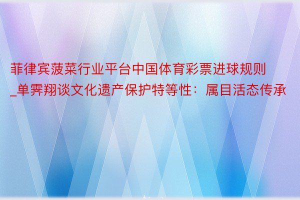 菲律宾菠菜行业平台中国体育彩票进球规则_单霁翔谈文化遗产保护特等性：属目活态传承