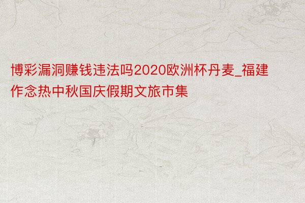 博彩漏洞赚钱违法吗2020欧洲杯丹麦_福建作念热中秋国庆假期文旅市集